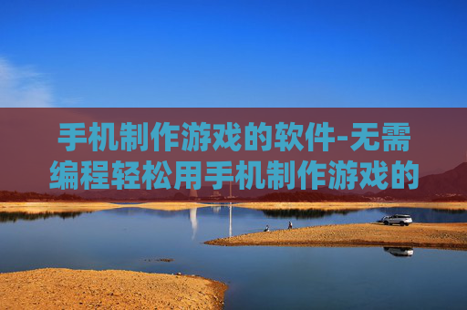 手机制作游戏的软件-无需编程轻松用手机制作游戏的工具
