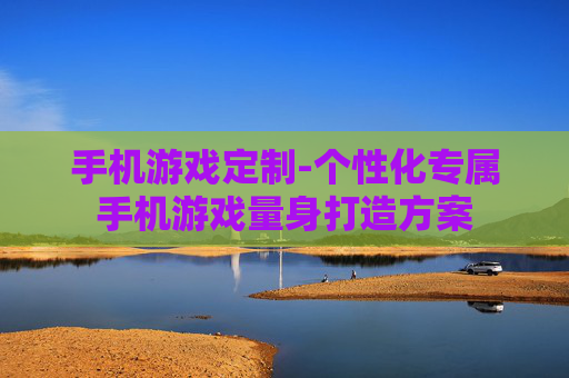 手机游戏定制-个性化专属手机游戏量身打造方案