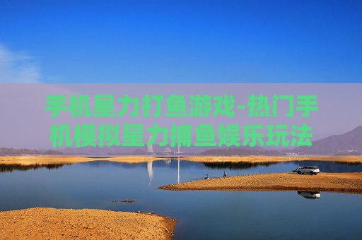 手机星力打鱼游戏-热门手机模拟星力捕鱼娱乐玩法