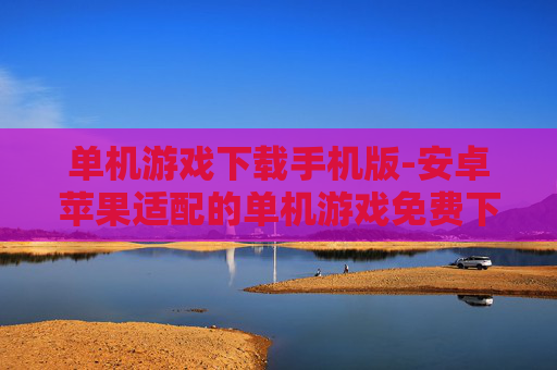 单机游戏下载手机版-安卓苹果适配的单机游戏免费下载渠道