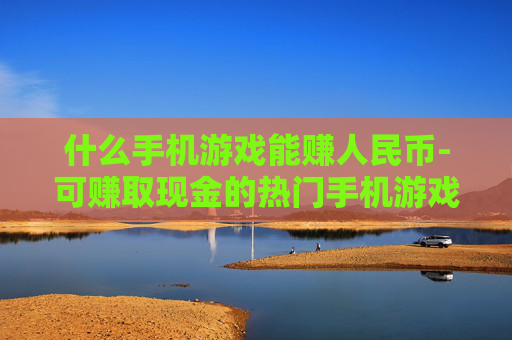 什么手机游戏能赚人民币-可赚取现金的热门手机游戏推荐