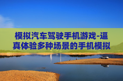 模拟汽车驾驶手机游戏-逼真体验多种场景的手机模拟驾驶游戏