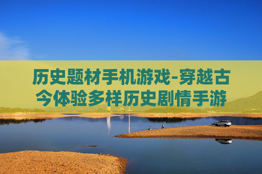 历史题材手机游戏-穿越古今体验多样历史剧情手游
