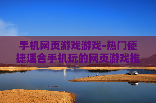 手机网页游戏游戏-热门便捷适合手机玩的网页游戏推荐