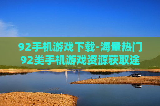 92手机游戏下载-海量热门92类手机游戏资源获取途径
