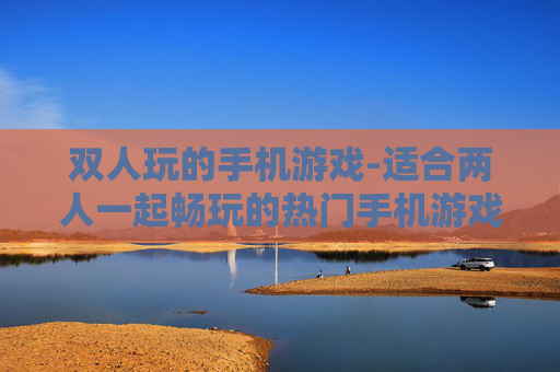 双人玩的手机游戏-适合两人一起畅玩的热门手机游戏