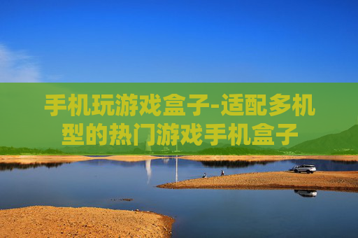 手机玩游戏盒子-适配多机型的热门游戏手机盒子