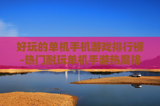 好玩的单机手机游戏排行榜-热门耐玩单机手游热度排名一览
