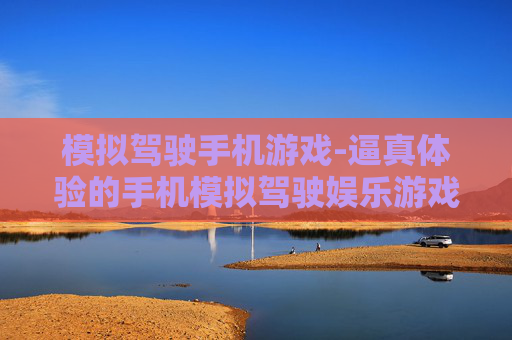 模拟驾驶手机游戏-逼真体验的手机模拟驾驶娱乐游戏