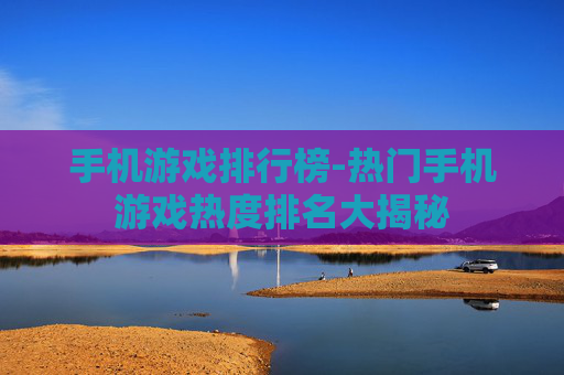手机游戏排行榜-热门手机游戏热度排名大揭秘