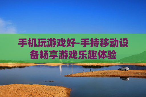 手机玩游戏好-手持移动设备畅享游戏乐趣体验