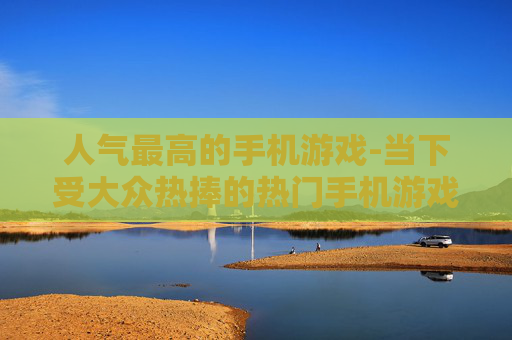 人气最高的手机游戏-当下受大众热捧的热门手机游戏项目