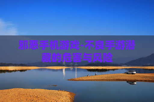 邪恶手机游戏-不良手游潜藏的危害与风险