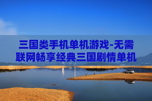 三国类手机单机游戏-无需联网畅享经典三国剧情单机手游