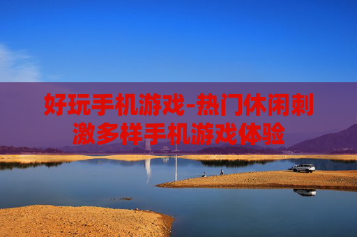 好玩手机游戏-热门休闲刺激多样手机游戏体验