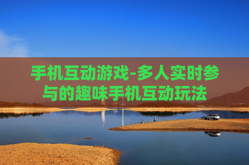 手机互动游戏-多人实时参与的趣味手机互动玩法