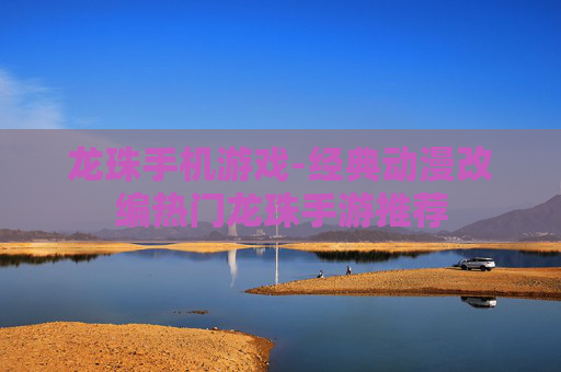 龙珠手机游戏-经典动漫改编热门龙珠手游推荐