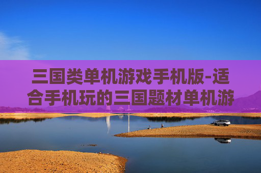 三国类单机游戏手机版-适合手机玩的三国题材单机游戏