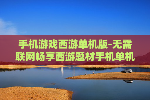 手机游戏西游单机版-无需联网畅享西游题材手机单机游戏