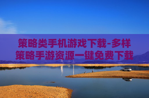 策略类手机游戏下载-多样策略手游资源一键免费下载渠道