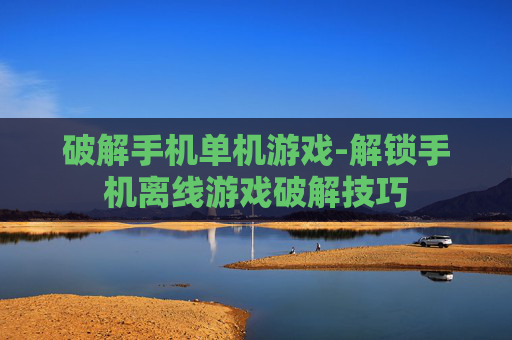 破解手机单机游戏-解锁手机离线游戏破解技巧