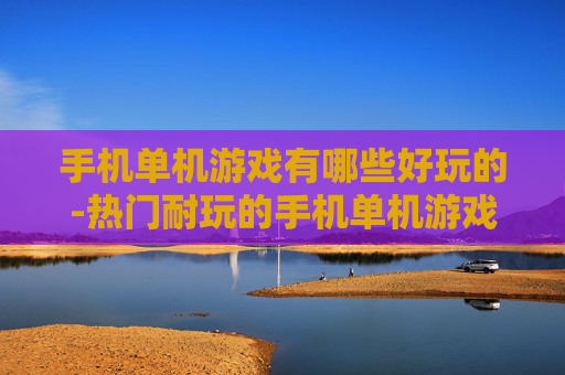 手机单机游戏有哪些好玩的-热门耐玩的手机单机游戏大盘点