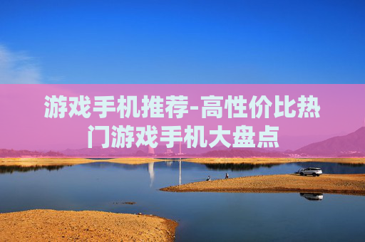 游戏手机推荐-高性价比热门游戏手机大盘点