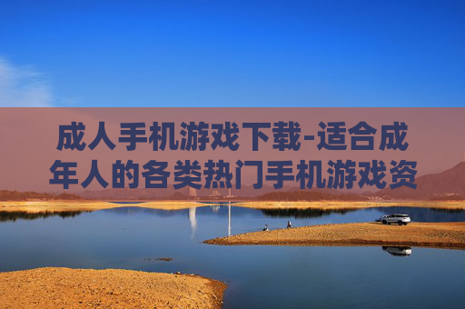 成人手机游戏下载-适合成年人的各类热门手机游戏资源获取
