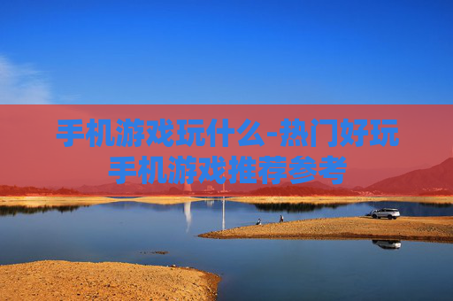 手机游戏玩什么-热门好玩手机游戏推荐参考