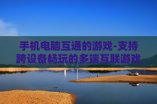 手机电脑互通的游戏-支持跨设备畅玩的多端互联游戏