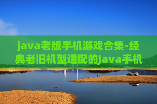 java老版手机游戏合集-经典老旧机型适配的Java手机游戏大全