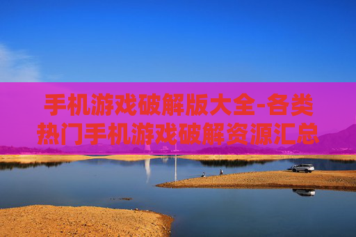 手机游戏破解版大全-各类热门手机游戏破解资源汇总
