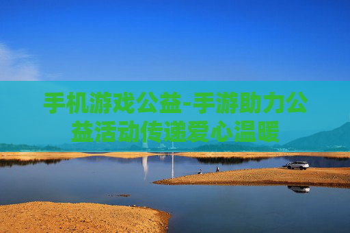 手机游戏公益-手游助力公益活动传递爱心温暖
