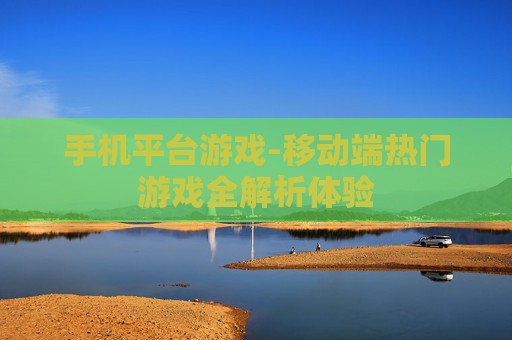 手机平台游戏-移动端热门游戏全解析体验