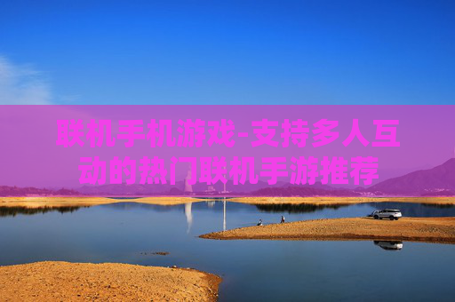 联机手机游戏-支持多人互动的热门联机手游推荐