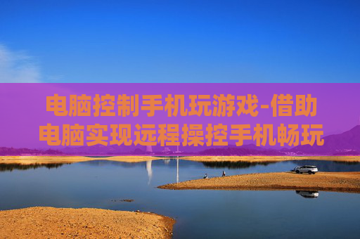 电脑控制手机玩游戏-借助电脑实现远程操控手机畅玩游戏