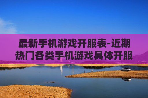 最新手机游戏开服表-近期热门各类手机游戏具体开服时间详情
