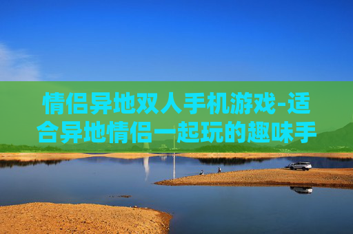 情侣异地双人手机游戏-适合异地情侣一起玩的趣味手机游戏