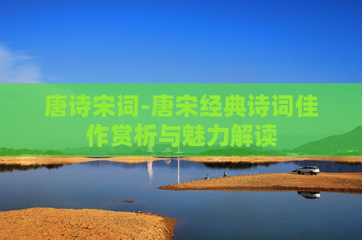 唐诗宋词-唐宋经典诗词佳作赏析与魅力解读