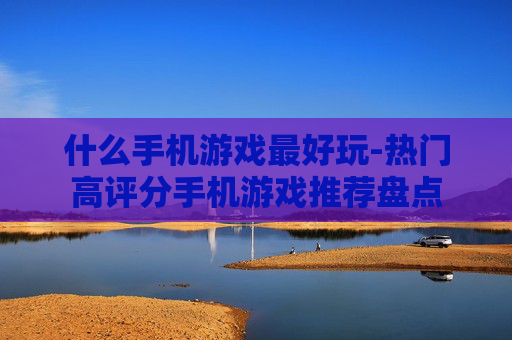 什么手机游戏最好玩-热门高评分手机游戏推荐盘点