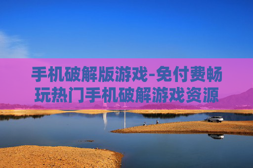 手机破解版游戏-免付费畅玩热门手机破解游戏资源