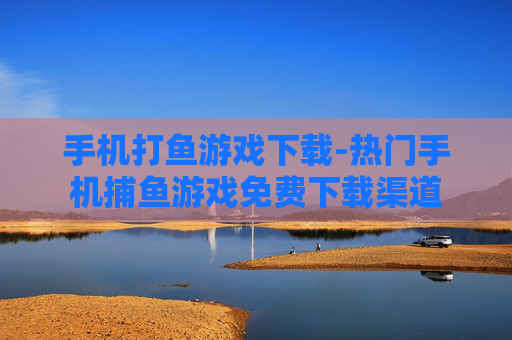 手机打鱼游戏下载-热门手机捕鱼游戏免费下载渠道