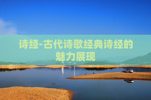 诗经-古代诗歌经典诗经的魅力展现