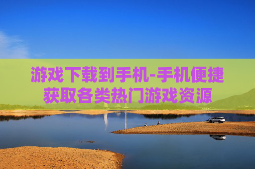 游戏下载到手机-手机便捷获取各类热门游戏资源