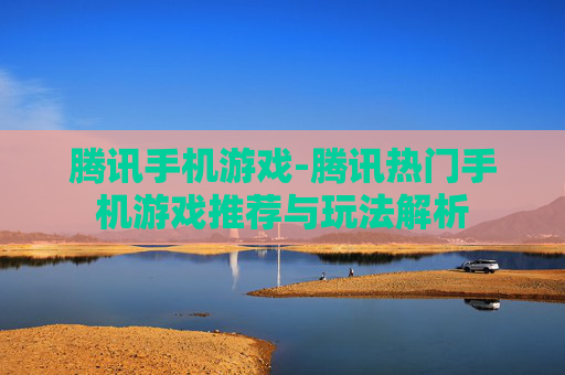 腾讯手机游戏-腾讯热门手机游戏推荐与玩法解析