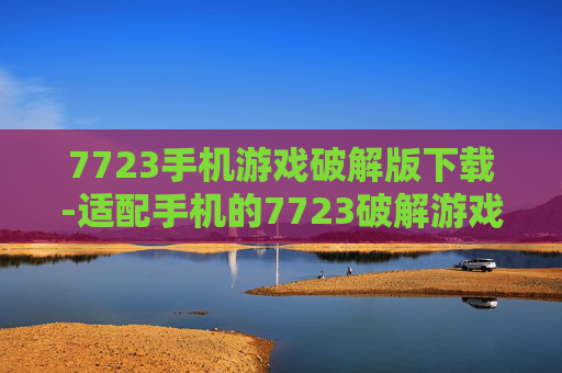 7723手机游戏破解版下载-适配手机的7723破解游戏资源获取