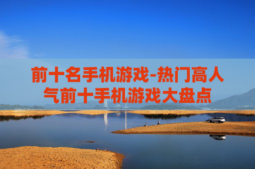 前十名手机游戏-热门高人气前十手机游戏大盘点