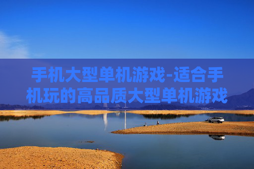 手机大型单机游戏-适合手机玩的高品质大型单机游戏