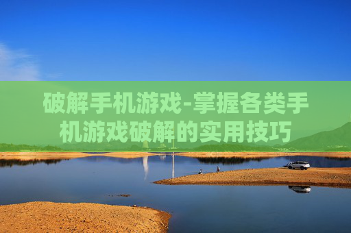 破解手机游戏-掌握各类手机游戏破解的实用技巧