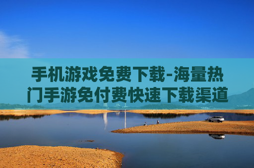 手机游戏免费下载-海量热门手游免付费快速下载渠道